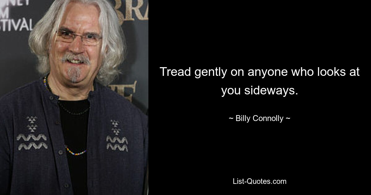 Tread gently on anyone who looks at you sideways. — © Billy Connolly