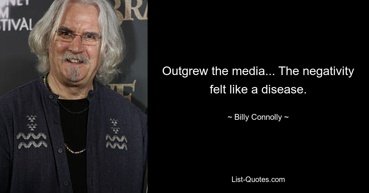 Outgrew the media... The negativity felt like a disease. — © Billy Connolly