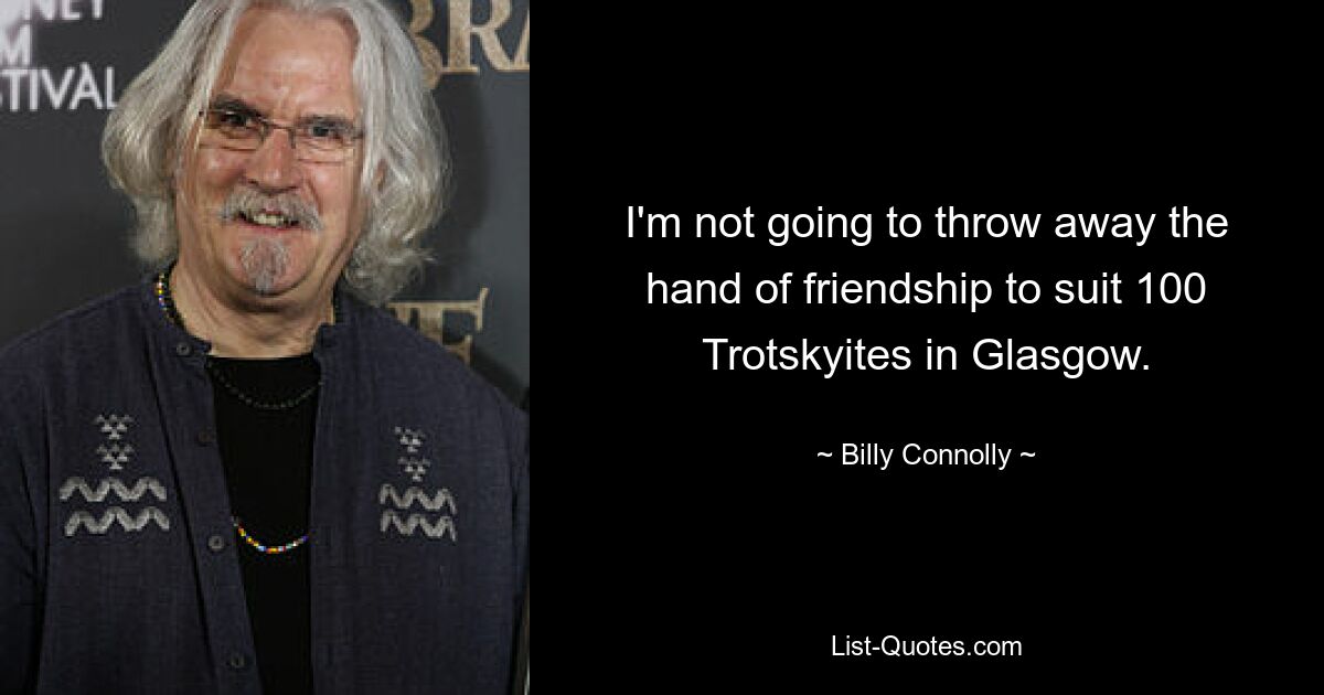 I'm not going to throw away the hand of friendship to suit 100 Trotskyites in Glasgow. — © Billy Connolly