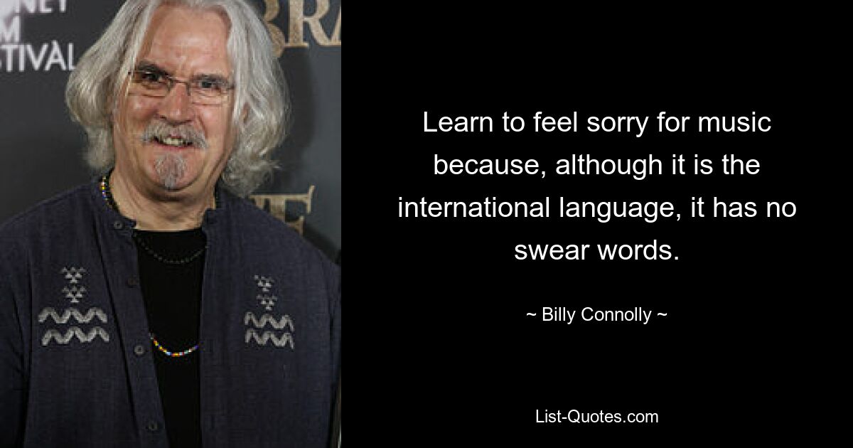 Learn to feel sorry for music because, although it is the international language, it has no swear words. — © Billy Connolly