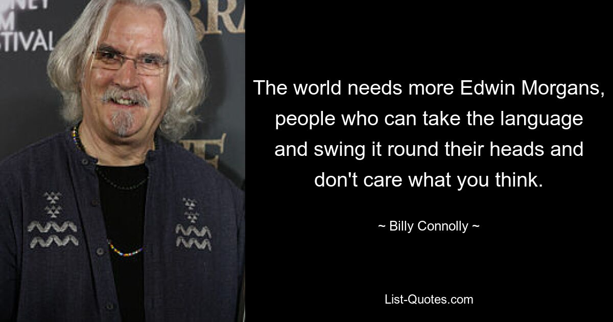 The world needs more Edwin Morgans, people who can take the language and swing it round their heads and don't care what you think. — © Billy Connolly