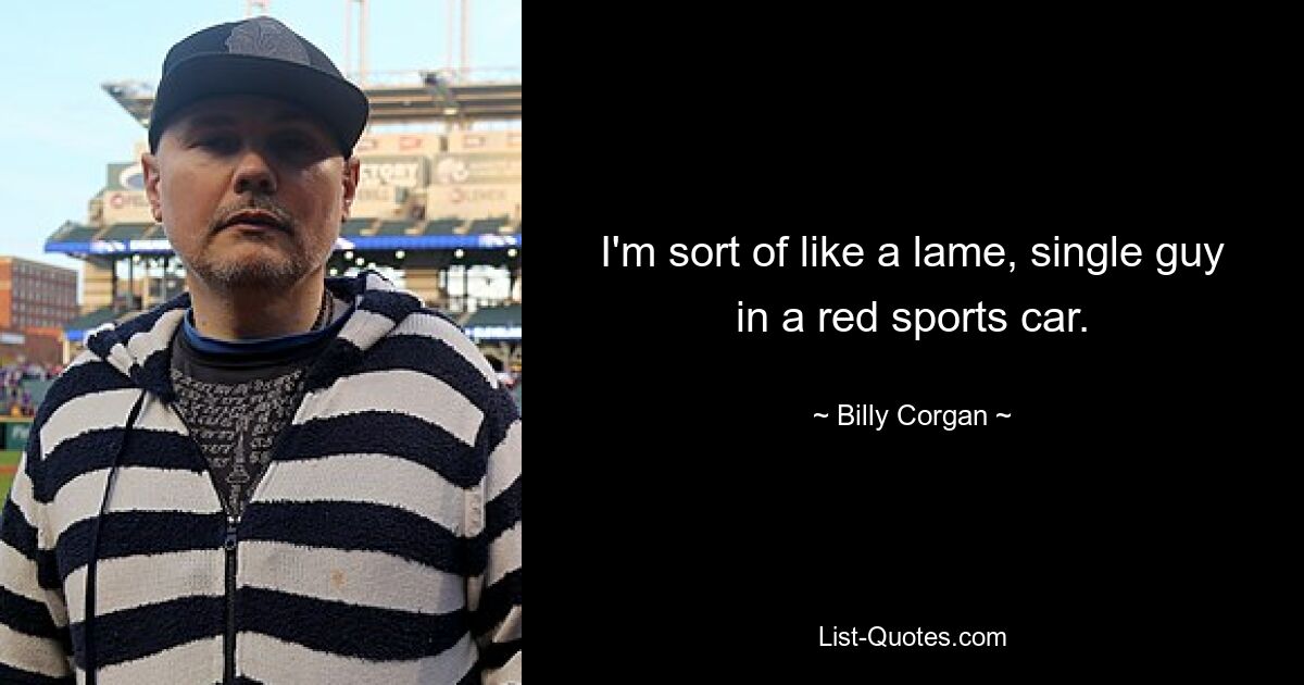 I'm sort of like a lame, single guy in a red sports car. — © Billy Corgan