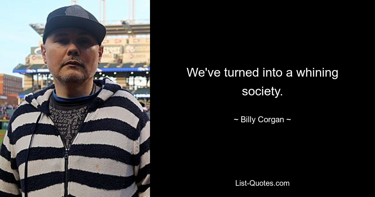 We've turned into a whining society. — © Billy Corgan