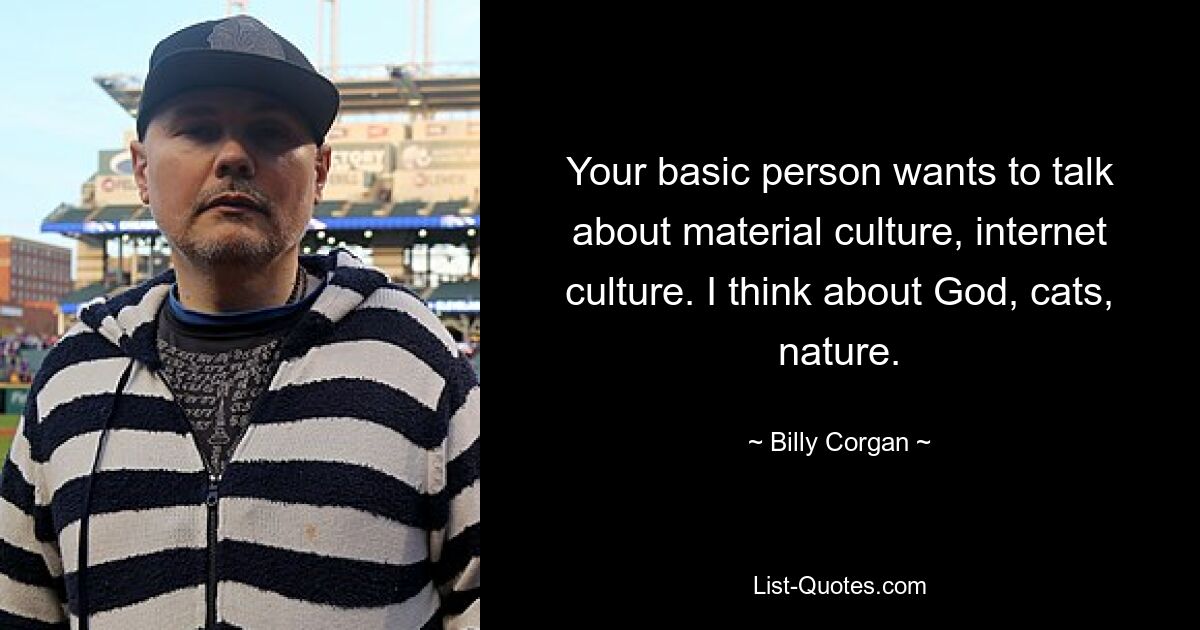 Your basic person wants to talk about material culture, internet culture. I think about God, cats, nature. — © Billy Corgan