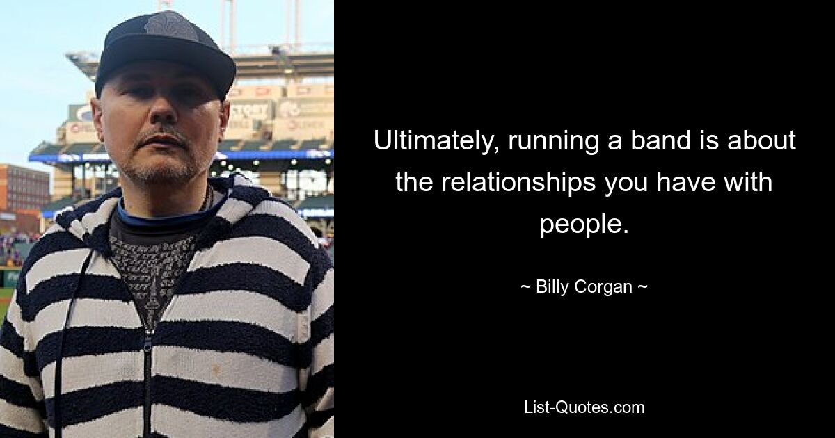 Ultimately, running a band is about the relationships you have with people. — © Billy Corgan