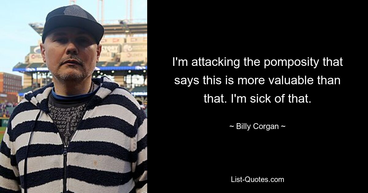 I'm attacking the pomposity that says this is more valuable than that. I'm sick of that. — © Billy Corgan