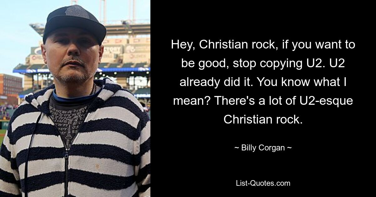 Hey, Christian rock, if you want to be good, stop copying U2. U2 already did it. You know what I mean? There's a lot of U2-esque Christian rock. — © Billy Corgan