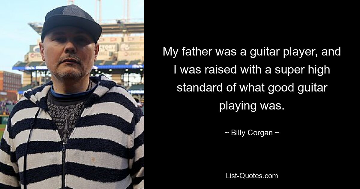 My father was a guitar player, and I was raised with a super high standard of what good guitar playing was. — © Billy Corgan