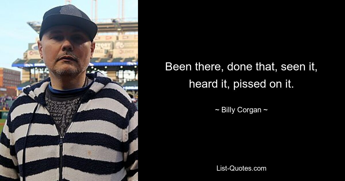 Been there, done that, seen it, heard it, pissed on it. — © Billy Corgan