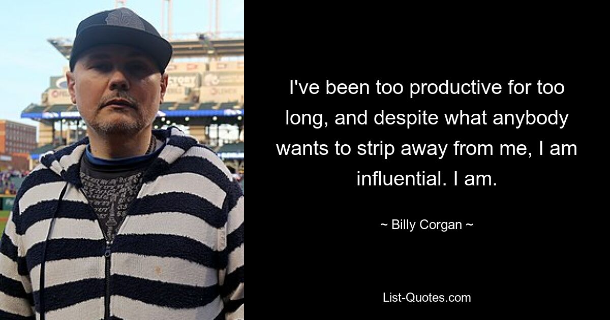 I've been too productive for too long, and despite what anybody wants to strip away from me, I am influential. I am. — © Billy Corgan