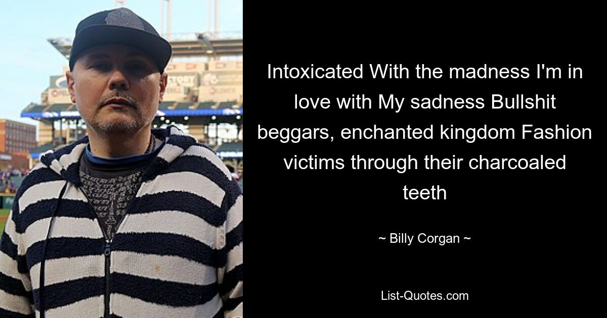 Intoxicated With the madness I'm in love with My sadness Bullshit beggars, enchanted kingdom Fashion victims through their charcoaled teeth — © Billy Corgan