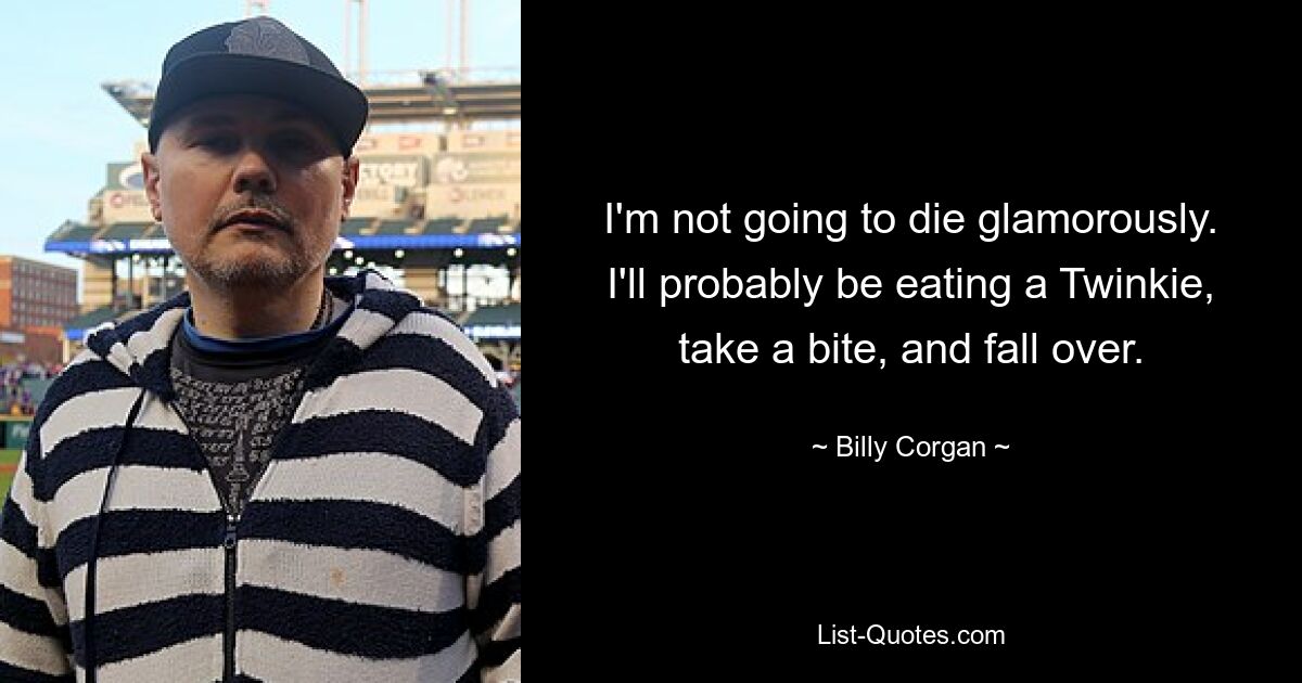 I'm not going to die glamorously. I'll probably be eating a Twinkie, take a bite, and fall over. — © Billy Corgan