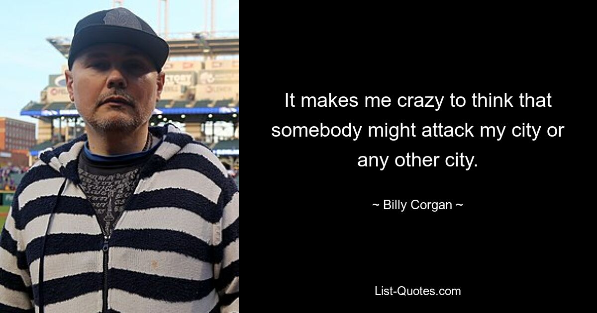 It makes me crazy to think that somebody might attack my city or any other city. — © Billy Corgan