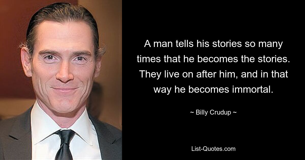 A man tells his stories so many times that he becomes the stories. They live on after him, and in that way he becomes immortal. — © Billy Crudup