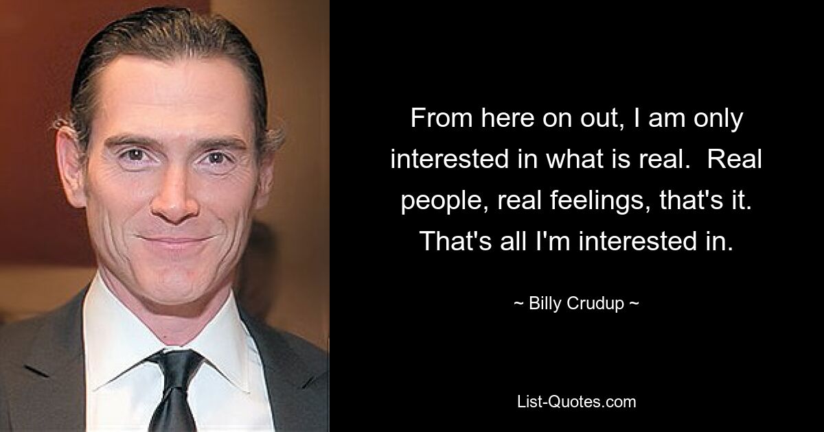 From here on out, I am only interested in what is real.  Real people, real feelings, that's it. That's all I'm interested in. — © Billy Crudup