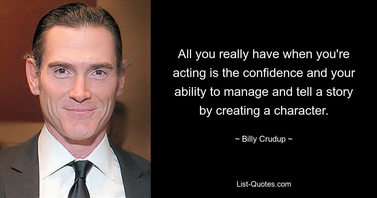 All you really have when you're acting is the confidence and your ability to manage and tell a story by creating a character. — © Billy Crudup