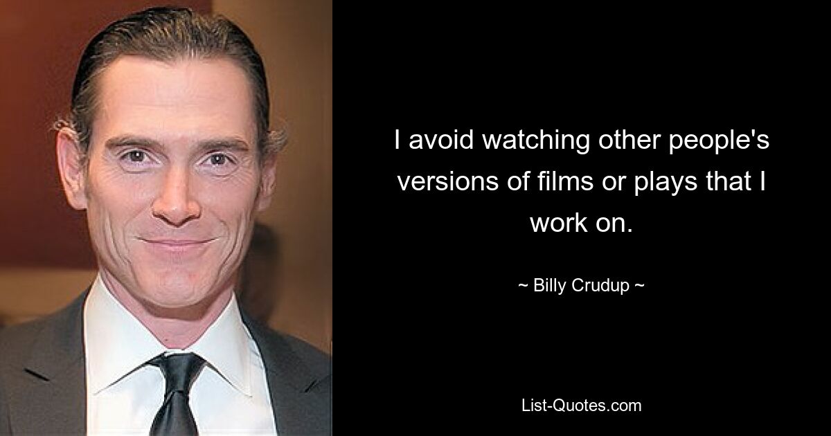 I avoid watching other people's versions of films or plays that I work on. — © Billy Crudup