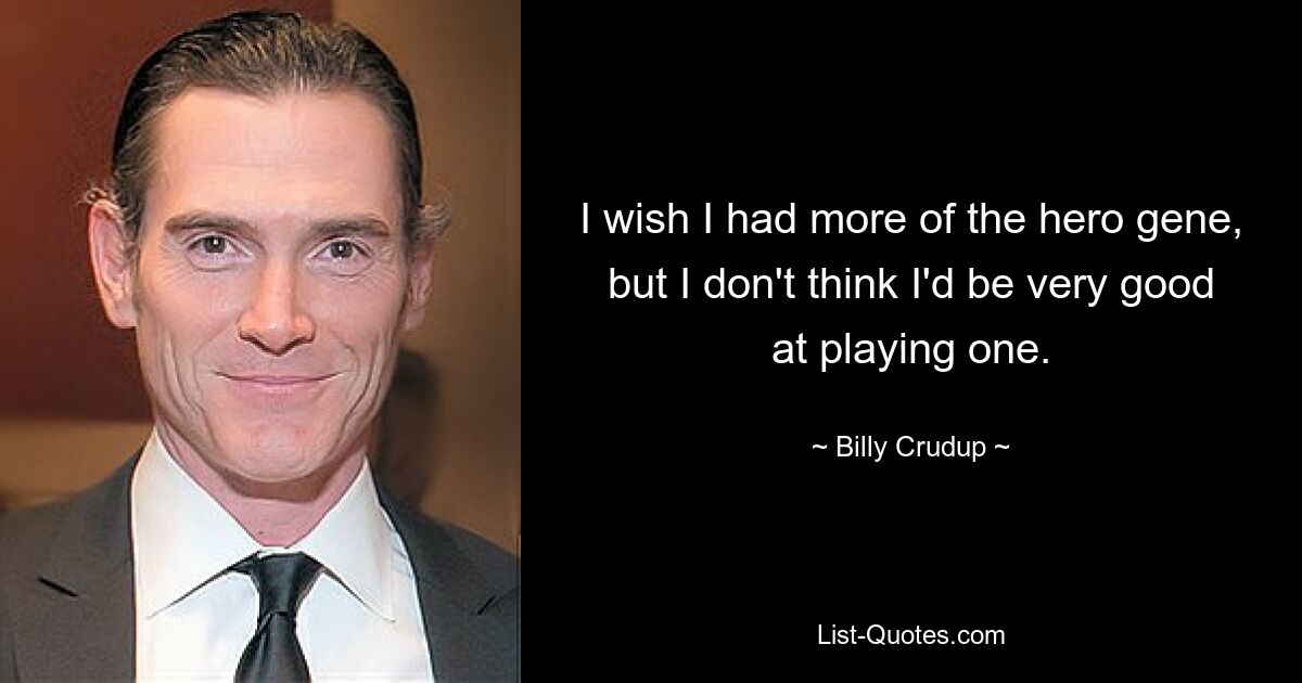 I wish I had more of the hero gene, but I don't think I'd be very good at playing one. — © Billy Crudup