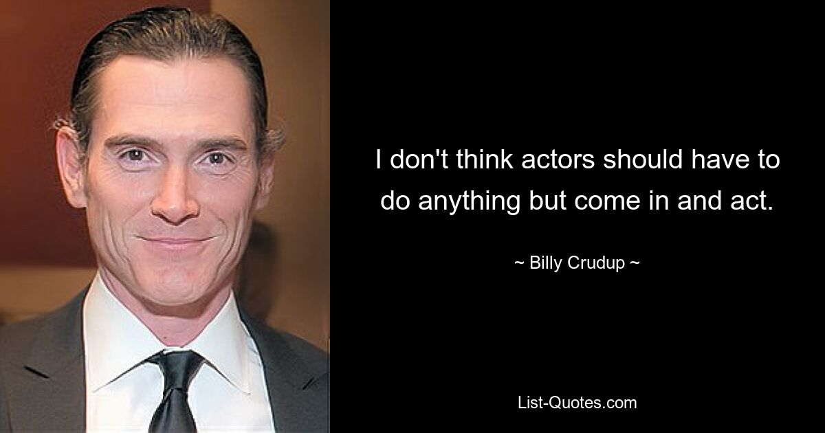 I don't think actors should have to do anything but come in and act. — © Billy Crudup