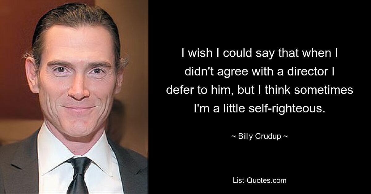 I wish I could say that when I didn't agree with a director I defer to him, but I think sometimes I'm a little self-righteous. — © Billy Crudup