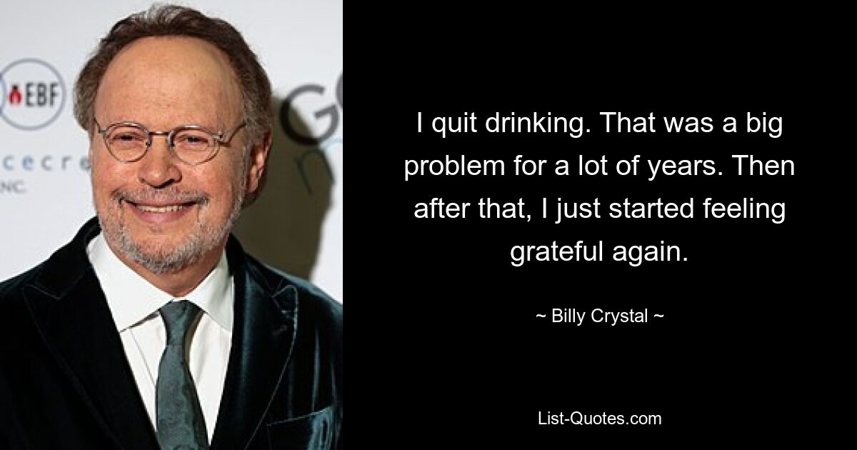 I quit drinking. That was a big problem for a lot of years. Then after that, I just started feeling grateful again. — © Billy Crystal