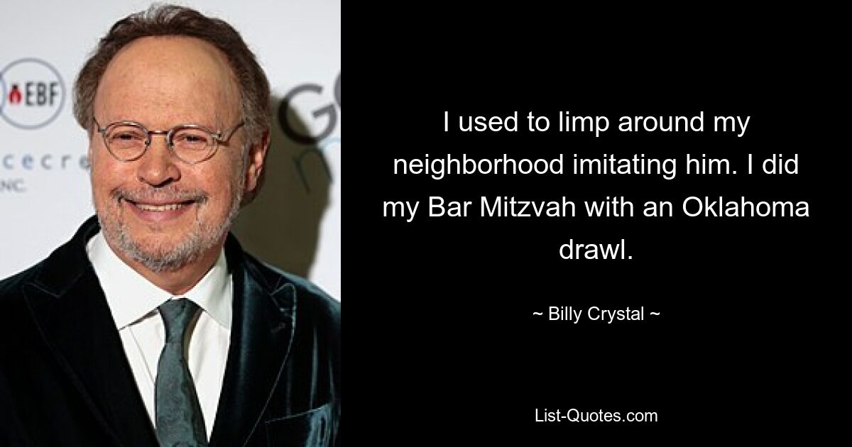 I used to limp around my neighborhood imitating him. I did my Bar Mitzvah with an Oklahoma drawl. — © Billy Crystal