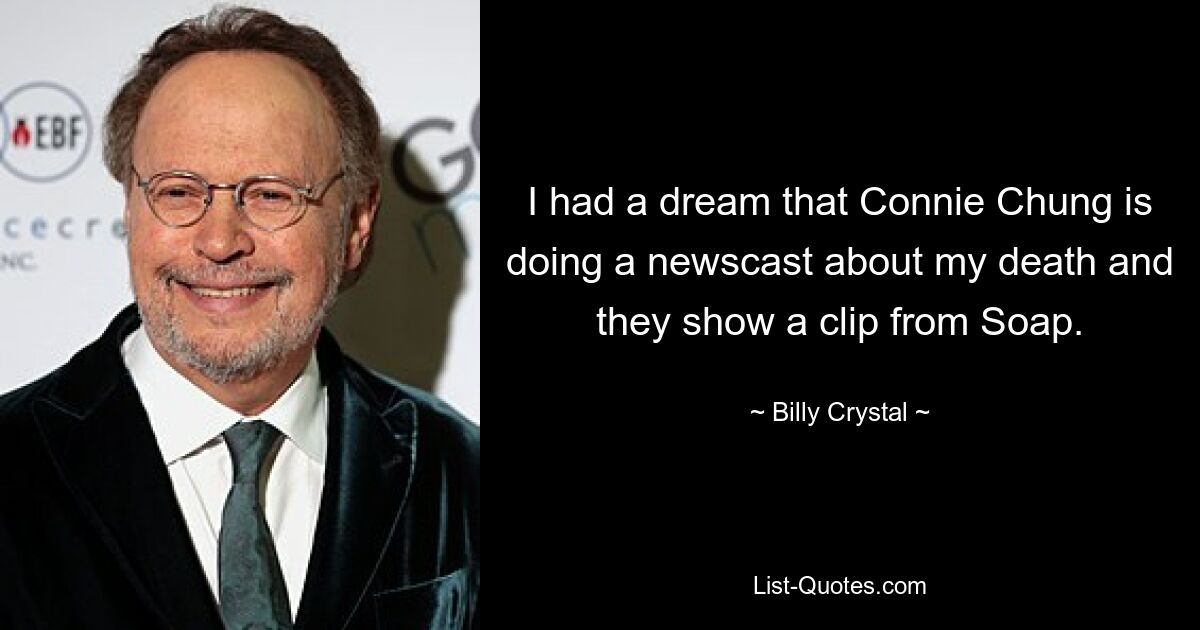 I had a dream that Connie Chung is doing a newscast about my death and they show a clip from Soap. — © Billy Crystal