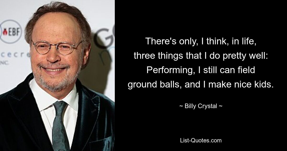 There's only, I think, in life, three things that I do pretty well: Performing, I still can field ground balls, and I make nice kids. — © Billy Crystal