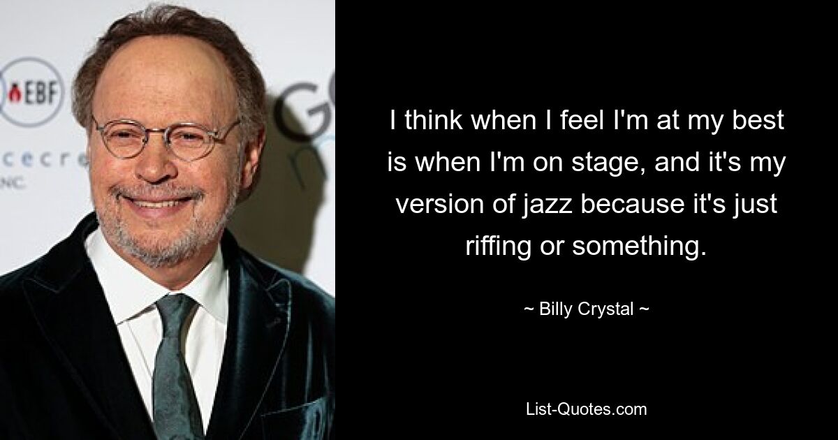 I think when I feel I'm at my best is when I'm on stage, and it's my version of jazz because it's just riffing or something. — © Billy Crystal