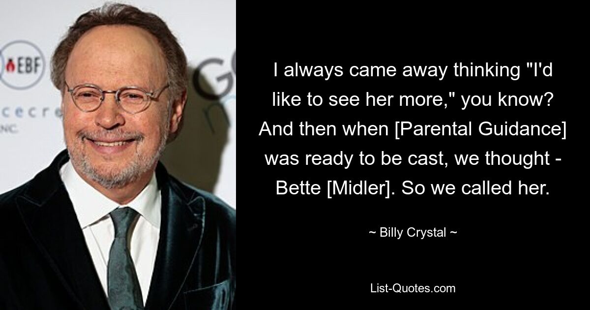 I always came away thinking "I'd like to see her more," you know? And then when [Parental Guidance] was ready to be cast, we thought - Bette [Midler]. So we called her. — © Billy Crystal