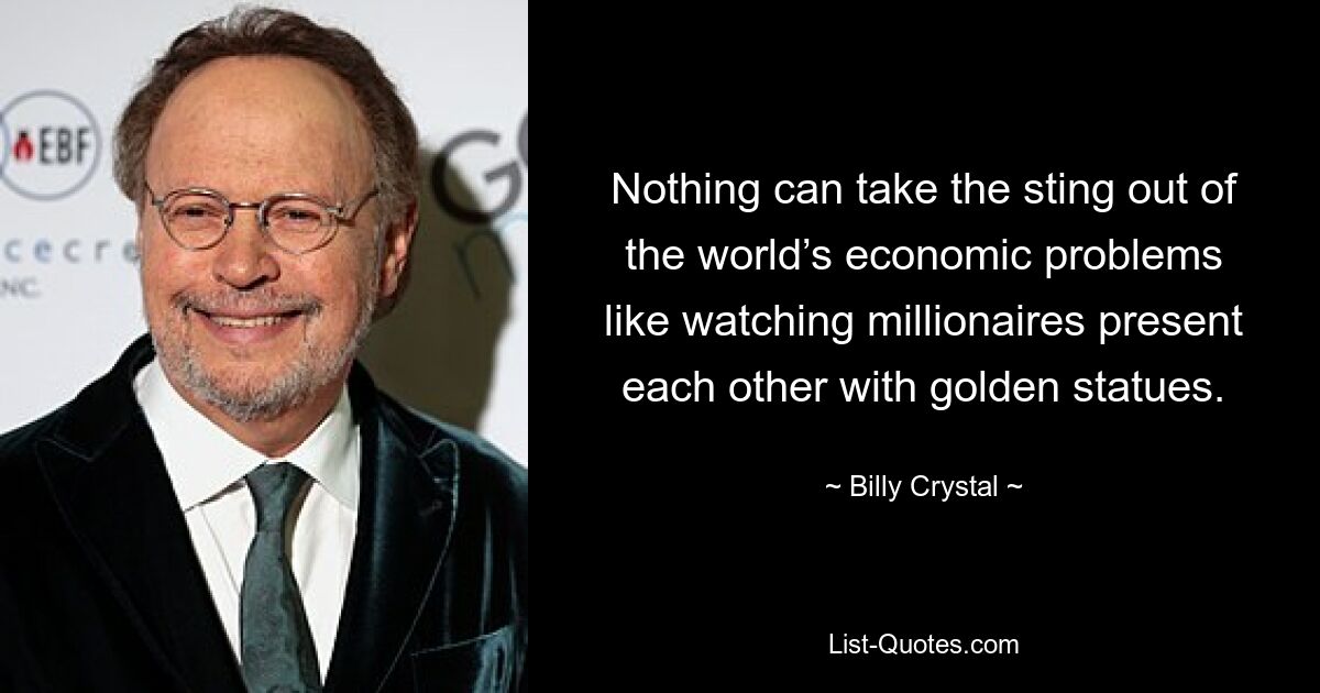 Nothing can take the sting out of the world’s economic problems like watching millionaires present each other with golden statues. — © Billy Crystal