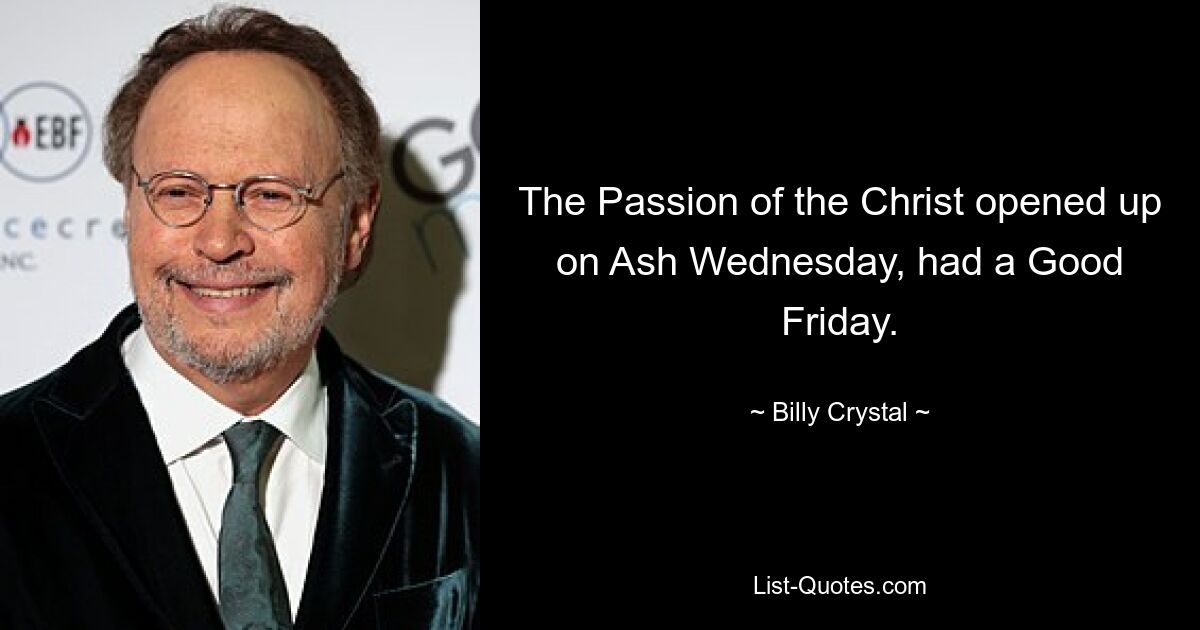 The Passion of the Christ opened up on Ash Wednesday, had a Good Friday. — © Billy Crystal