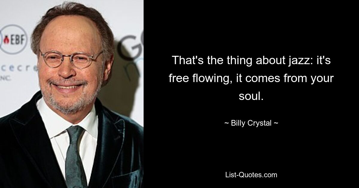 That's the thing about jazz: it's free flowing, it comes from your soul. — © Billy Crystal