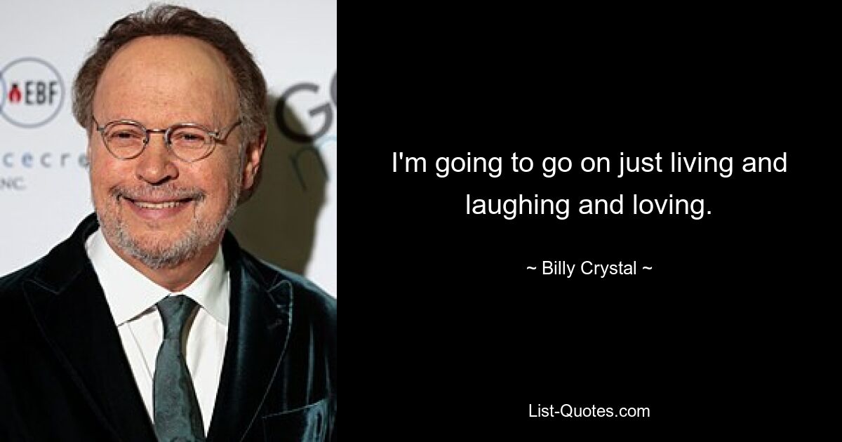 I'm going to go on just living and laughing and loving. — © Billy Crystal