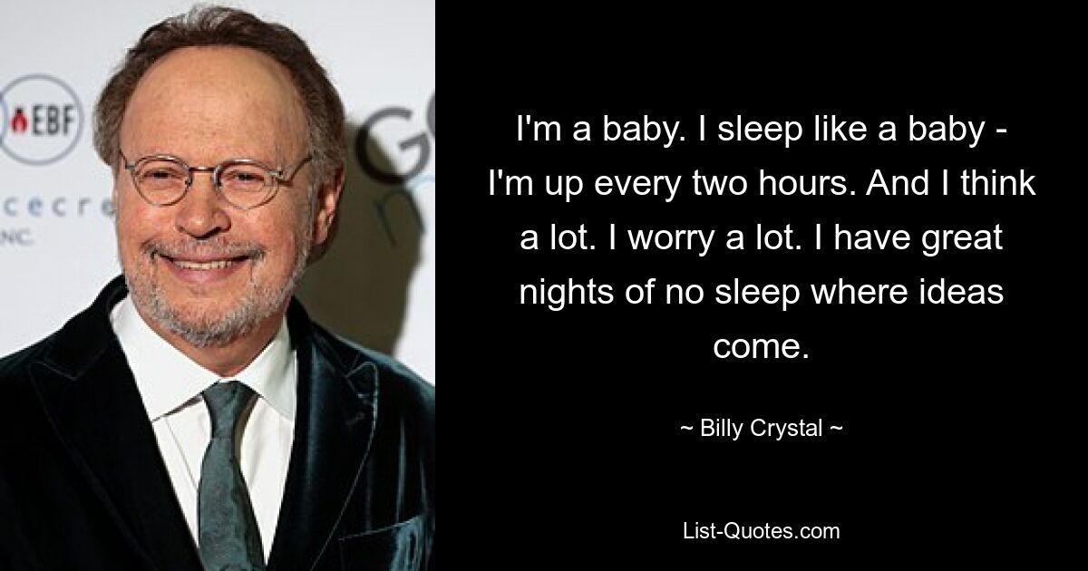 I'm a baby. I sleep like a baby - I'm up every two hours. And I think a lot. I worry a lot. I have great nights of no sleep where ideas come. — © Billy Crystal