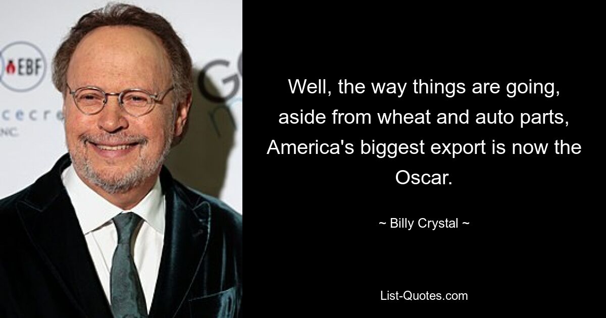 Well, the way things are going, aside from wheat and auto parts, America's biggest export is now the Oscar. — © Billy Crystal