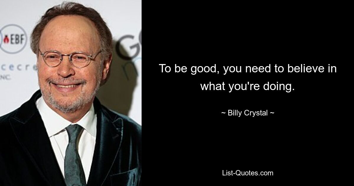 To be good, you need to believe in what you're doing. — © Billy Crystal