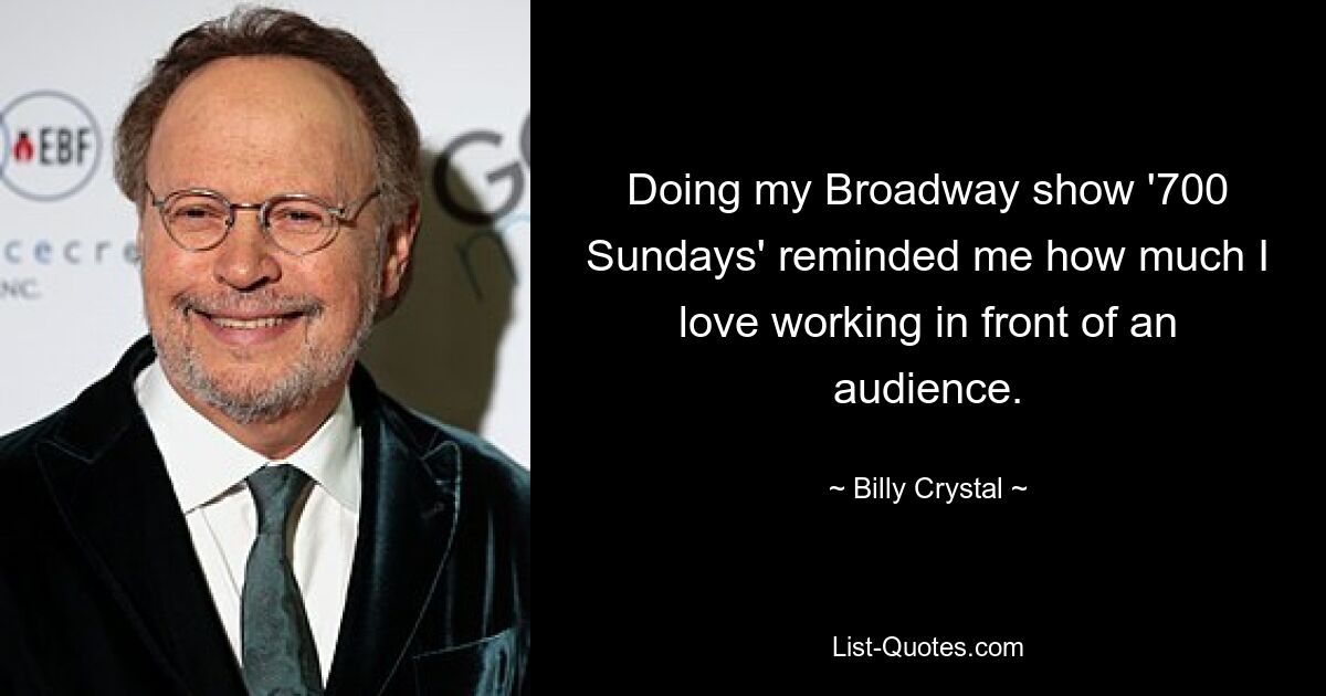 Doing my Broadway show '700 Sundays' reminded me how much I love working in front of an audience. — © Billy Crystal