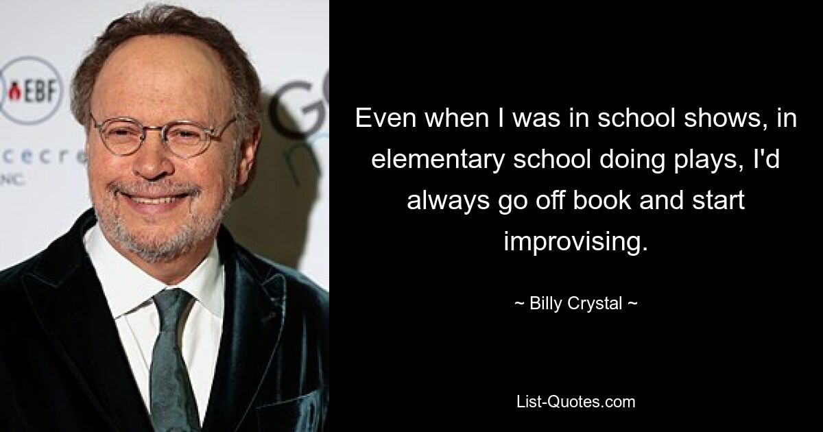 Even when I was in school shows, in elementary school doing plays, I'd always go off book and start improvising. — © Billy Crystal