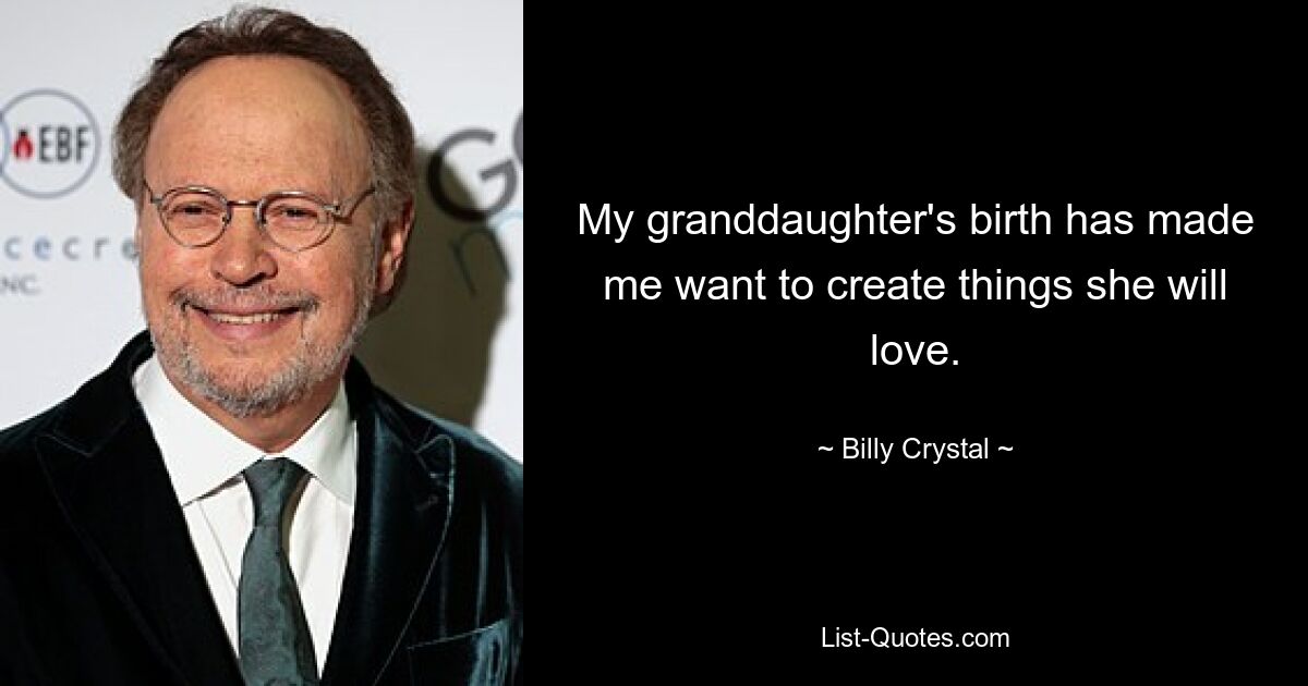 My granddaughter's birth has made me want to create things she will love. — © Billy Crystal