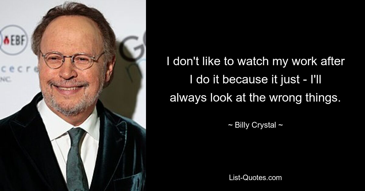 I don't like to watch my work after I do it because it just - I'll always look at the wrong things. — © Billy Crystal