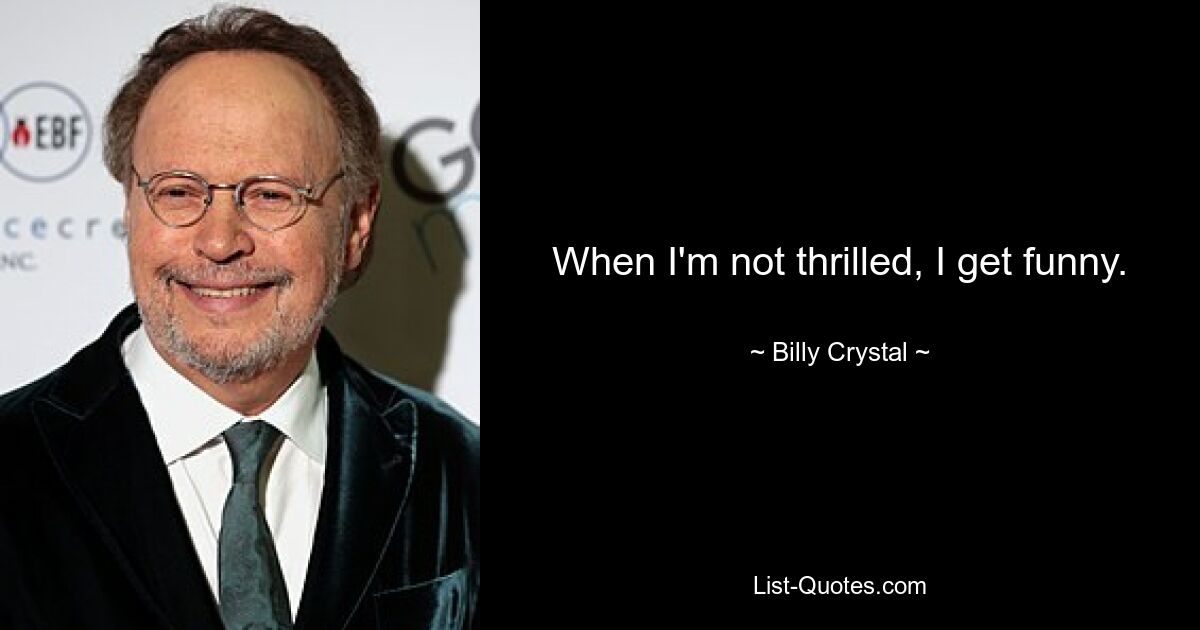 When I'm not thrilled, I get funny. — © Billy Crystal