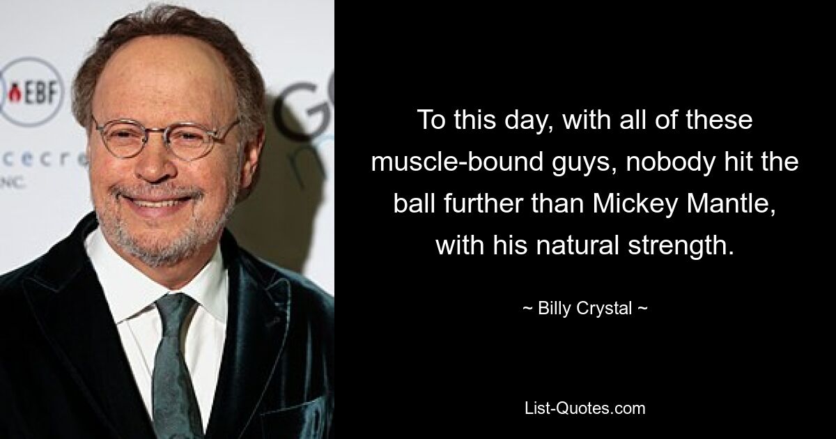 To this day, with all of these muscle-bound guys, nobody hit the ball further than Mickey Mantle, with his natural strength. — © Billy Crystal