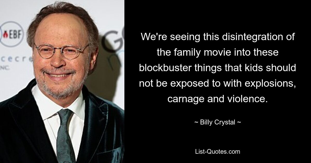 We're seeing this disintegration of the family movie into these blockbuster things that kids should not be exposed to with explosions, carnage and violence. — © Billy Crystal