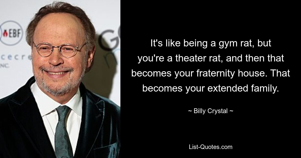 It's like being a gym rat, but you're a theater rat, and then that becomes your fraternity house. That becomes your extended family. — © Billy Crystal