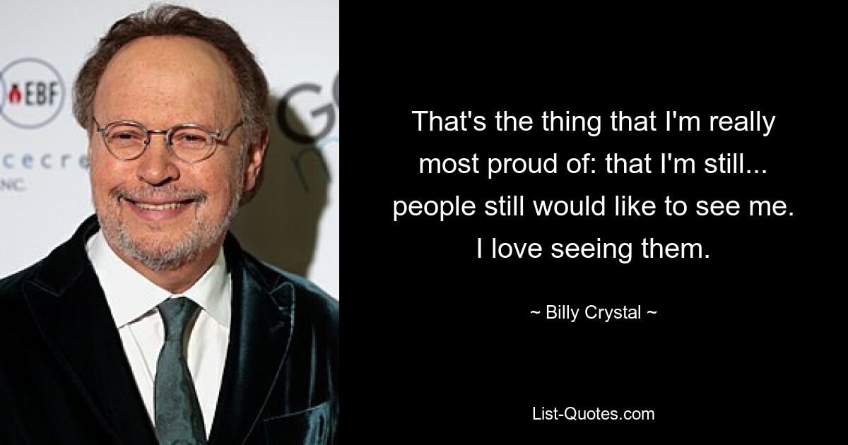 That's the thing that I'm really most proud of: that I'm still... people still would like to see me. I love seeing them. — © Billy Crystal