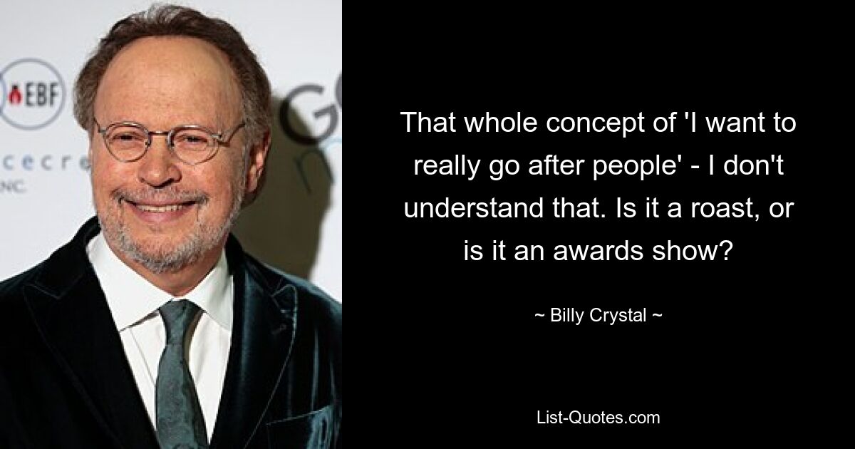 That whole concept of 'I want to really go after people' - I don't understand that. Is it a roast, or is it an awards show? — © Billy Crystal