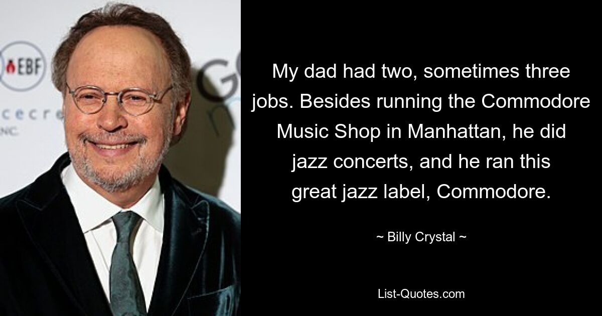 My dad had two, sometimes three jobs. Besides running the Commodore Music Shop in Manhattan, he did jazz concerts, and he ran this great jazz label, Commodore. — © Billy Crystal