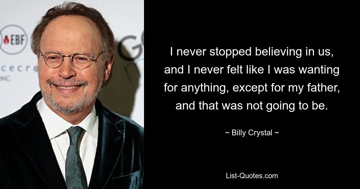 I never stopped believing in us, and I never felt like I was wanting for anything, except for my father, and that was not going to be. — © Billy Crystal