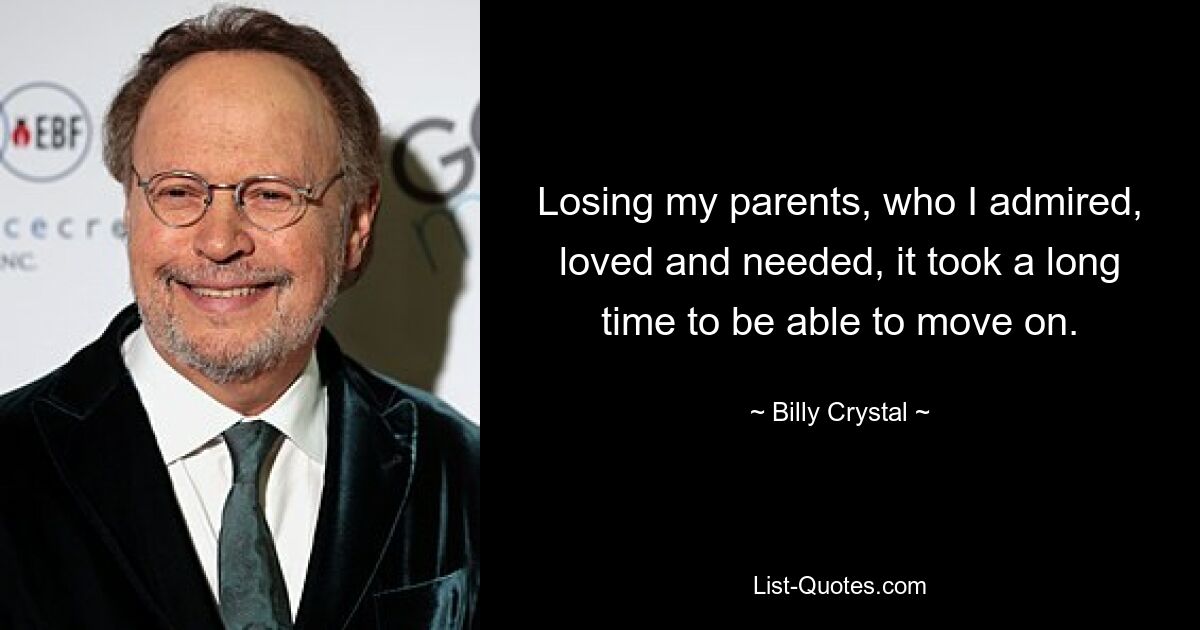 Losing my parents, who I admired, loved and needed, it took a long time to be able to move on. — © Billy Crystal